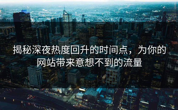 揭秘深夜热度回升的时间点，为你的网站带来意想不到的流量
