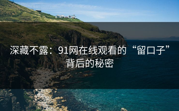 深藏不露：91网在线观看的“留口子”背后的秘密