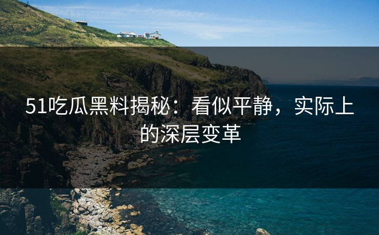 51吃瓜黑料揭秘：看似平静，实际上的深层变革