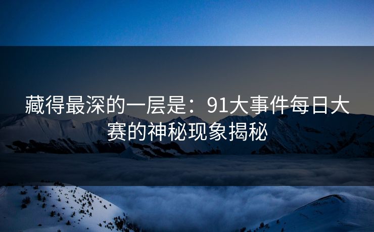 藏得最深的一层是：91大事件每日大赛的神秘现象揭秘