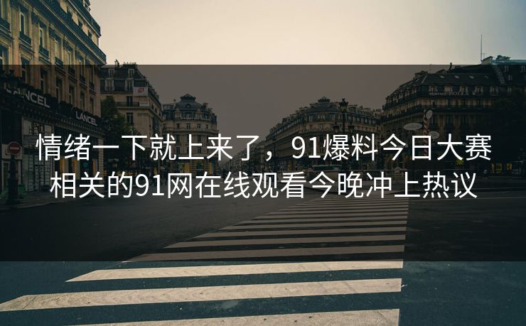 情绪一下就上来了，91爆料今日大赛相关的91网在线观看今晚冲上热议
