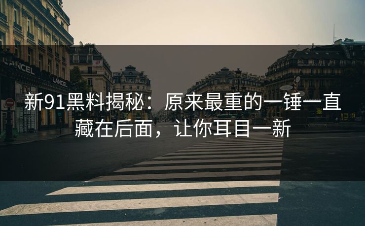 新91黑料揭秘：原来最重的一锤一直藏在后面，让你耳目一新