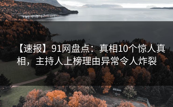 【速报】91网盘点：真相10个惊人真相，主持人上榜理由异常令人炸裂