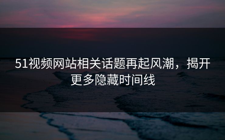 51视频网站相关话题再起风潮,揭开更多隐藏时间线 51视频网站相关话题再起风潮,揭开更多隐藏时间线