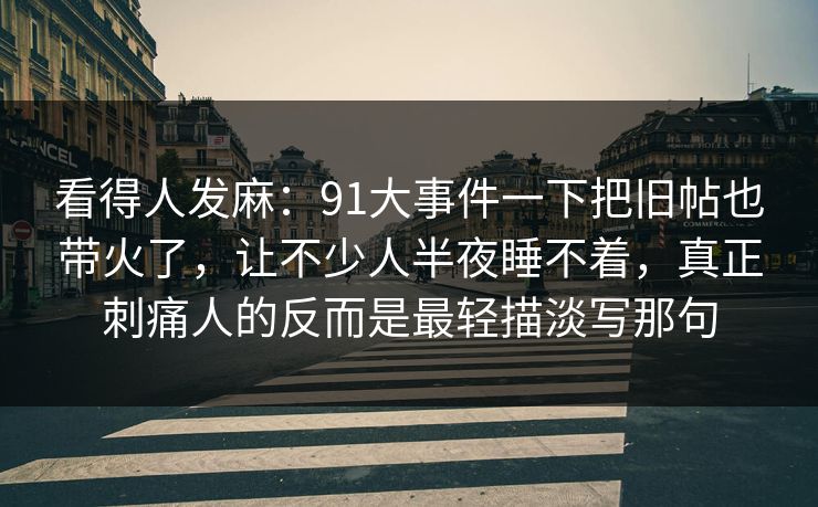 看得人发麻：91大事件一下把旧帖也带火了，让不少人半夜睡不着，真正刺痛人的反而是最轻描淡写那句