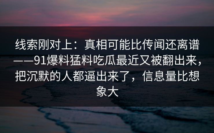 线索刚对上：真相可能比传闻还离谱——91爆料猛料吃瓜最近又被翻出来，把沉默的人都逼出来了，信息量比想象大