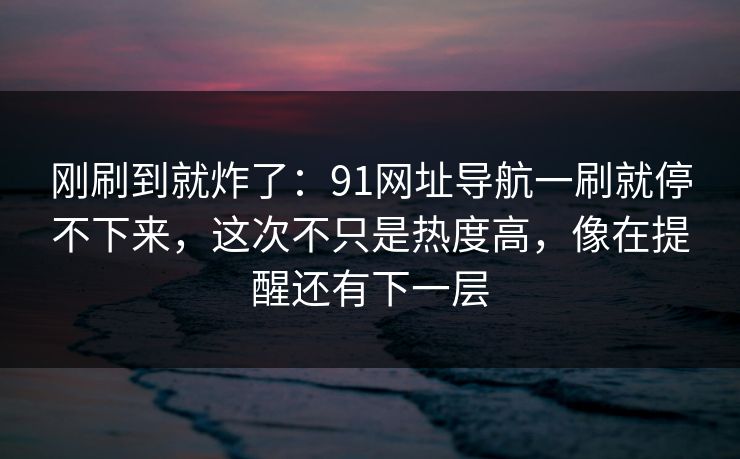 刚刷到就炸了：91网址导航一刷就停不下来，这次不只是热度高，像在提醒还有下一层