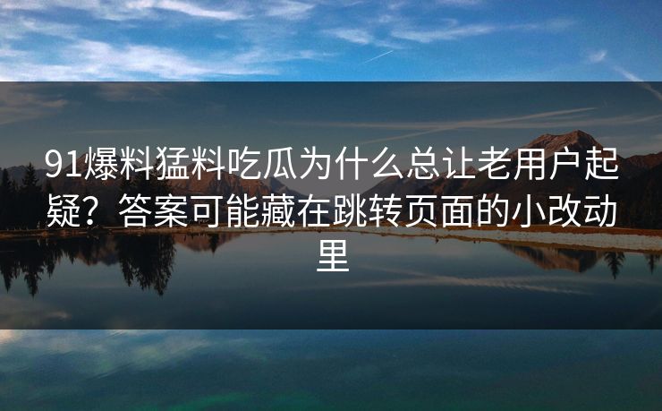 91爆料猛料吃瓜为什么总让老用户起疑？答案可能藏在跳转页面的小改动里